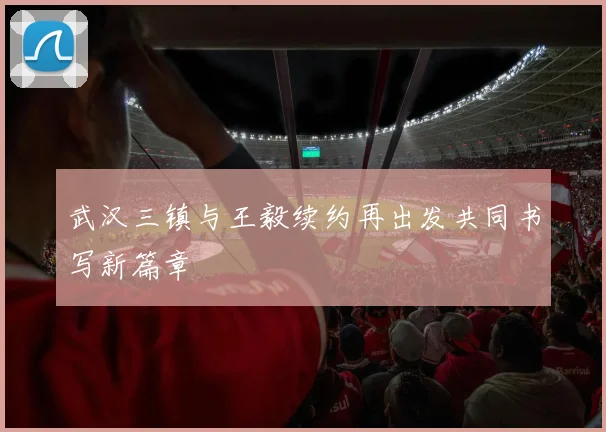 武汉三镇与王毅续约再出发共同书写新篇章