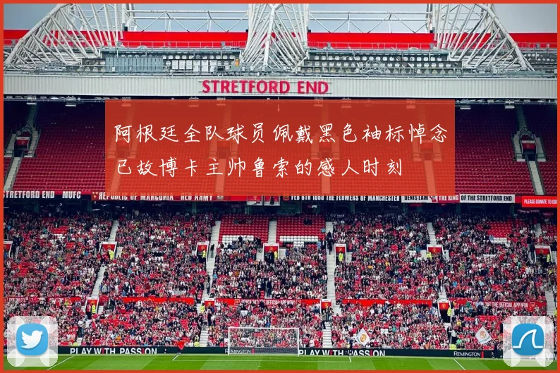 阿根廷全队球员佩戴黑色袖标悼念已故博卡主帅鲁索的感人时刻