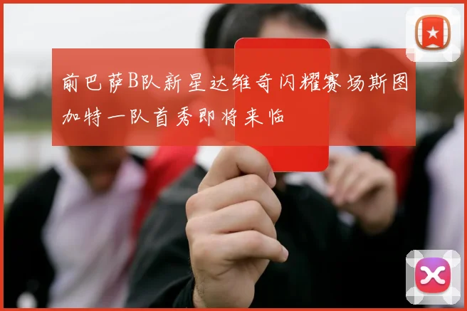 前巴萨B队新星达维奇闪耀赛场斯图加特一队首秀即将来临