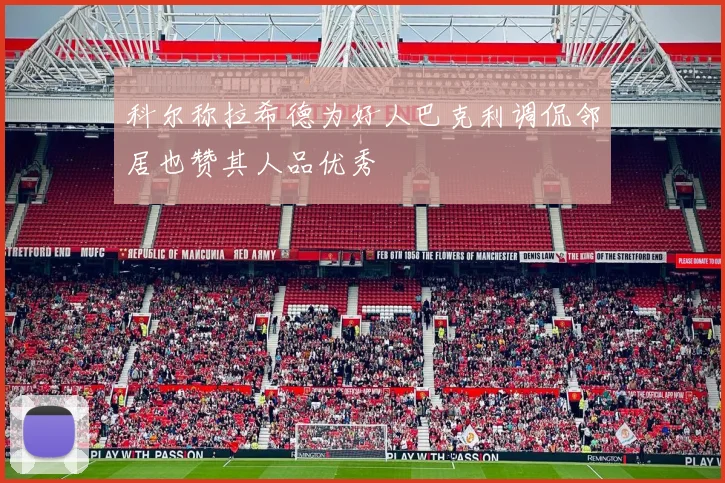 科尔称拉希德为好人巴克利调侃邻居也赞其人品优秀
