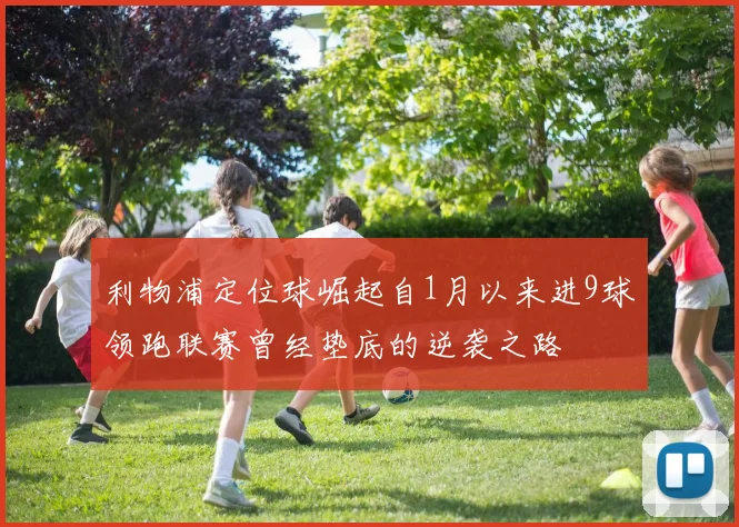 利物浦定位球崛起自1月以来进9球领跑联赛曾经垫底的逆袭之路