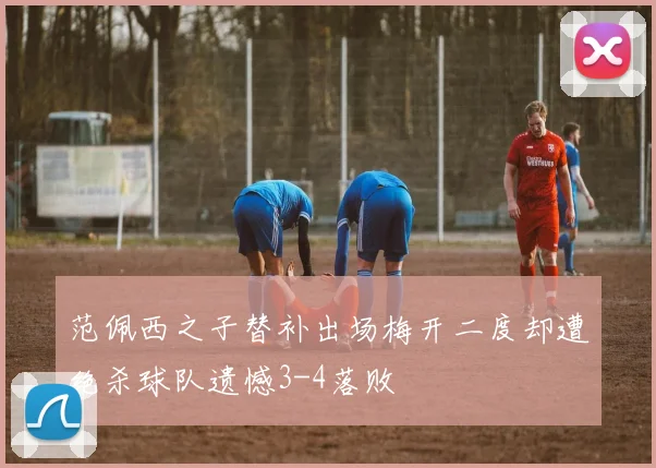 范佩西之子替补出场梅开二度却遭绝杀球队遗憾3-4落败