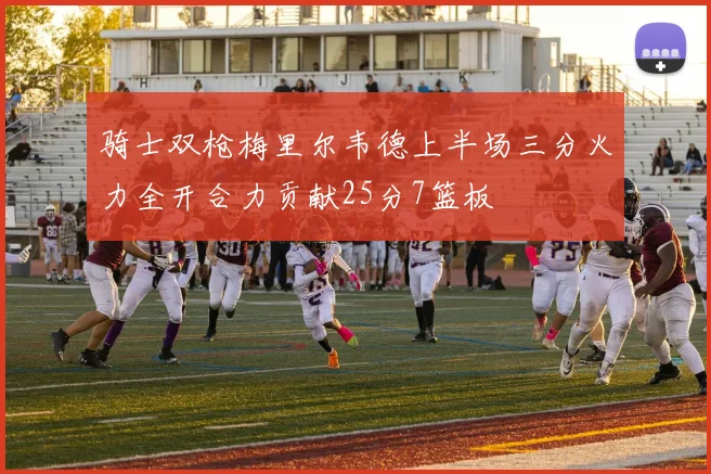 骑士双枪梅里尔韦德上半场三分火力全开合力贡献25分7篮板