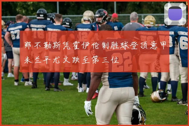 那不勒斯凭霍伊伦制胜球登顶意甲米兰平尤文跌至第三位