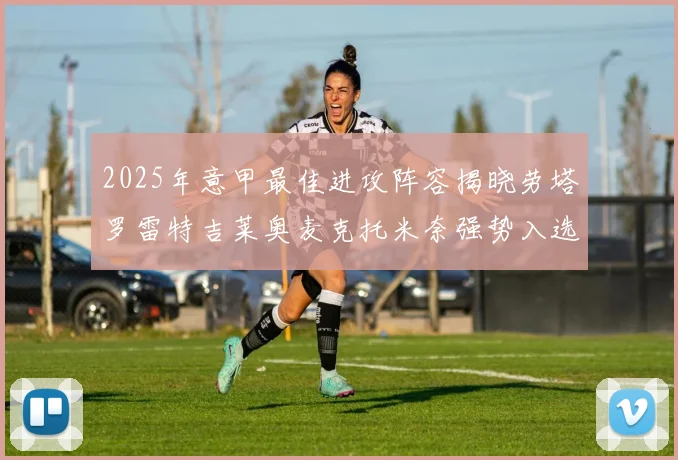 2025年意甲最佳进攻阵容揭晓劳塔罗雷特吉莱奥麦克托米奈强势入选