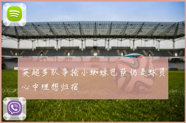 英超多队争抢小蜘蛛巴萨仍是球员心中理想归宿