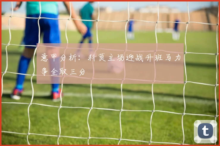 意甲分析：科莫主场迎战升班马力争全取三分