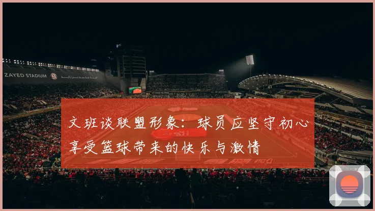 文班谈联盟形象：球员应坚守初心享受篮球带来的快乐与激情