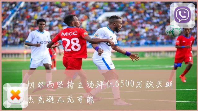 切尔西坚持立场拜仁6500万欧买断杰克逊几无可能