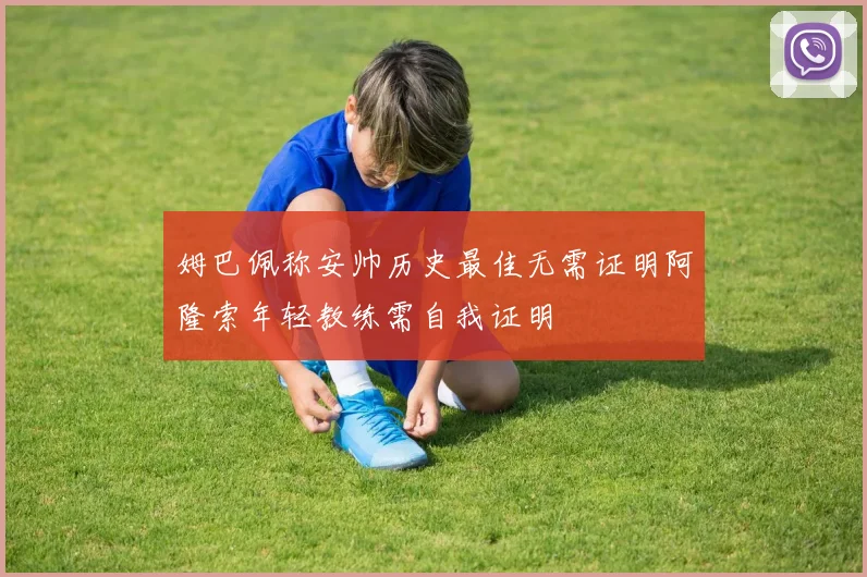 姆巴佩称安帅历史最佳无需证明阿隆索年轻教练需自我证明
