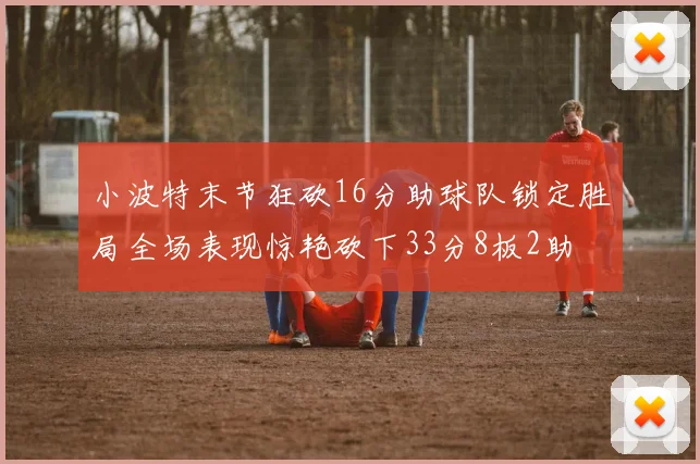 小波特末节狂砍16分助球队锁定胜局全场表现惊艳砍下33分8板2助