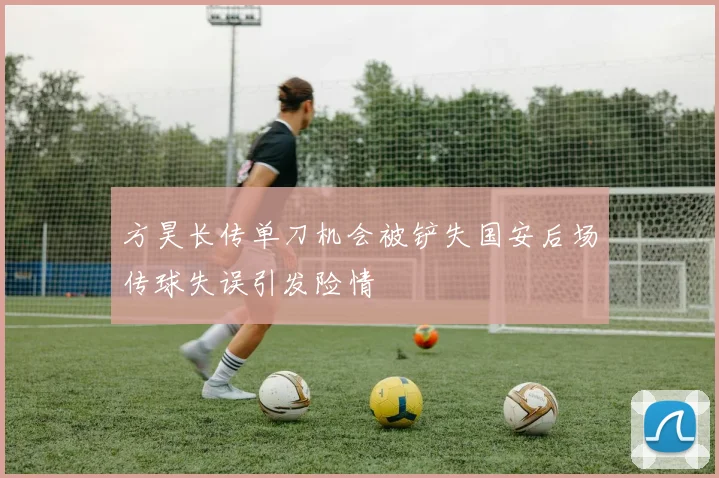 方昊长传单刀机会被铲失国安后场传球失误引发险情