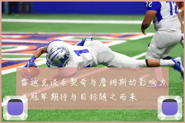 雷迪克谈东契奇与詹姆斯的影响力总冠军期待与目标随之而来