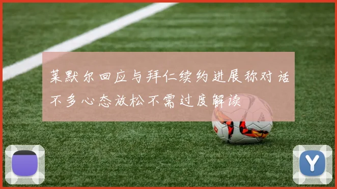 莱默尔回应与拜仁续约进展称对话不多心态放松不需过度解读