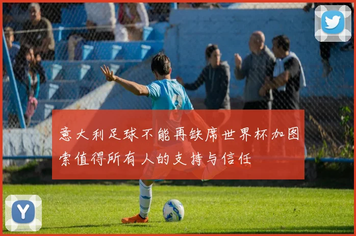 意大利足球不能再缺席世界杯加图索值得所有人的支持与信任
