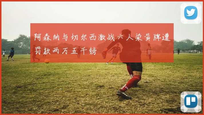 阿森纳与切尔西激战六人染黄牌遭罚款两万五千镑