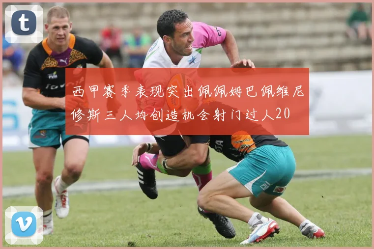 西甲赛季表现突出佩佩姆巴佩维尼修斯三人均创造机会射门过人20