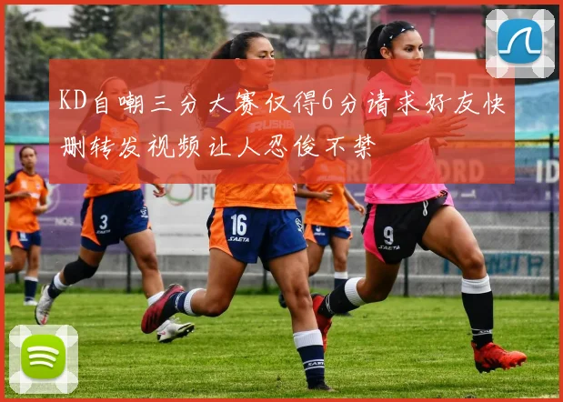 KD自嘲三分大赛仅得6分请求好友快删转发视频让人忍俊不禁