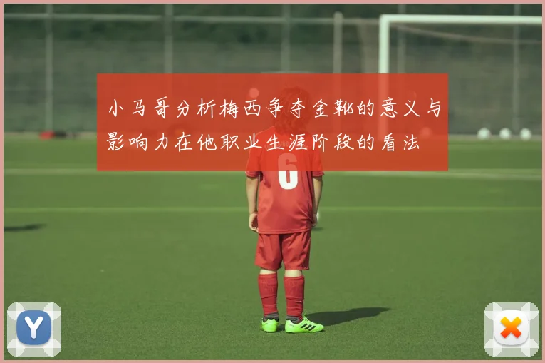 小马哥分析梅西争夺金靴的意义与影响力在他职业生涯阶段的看法