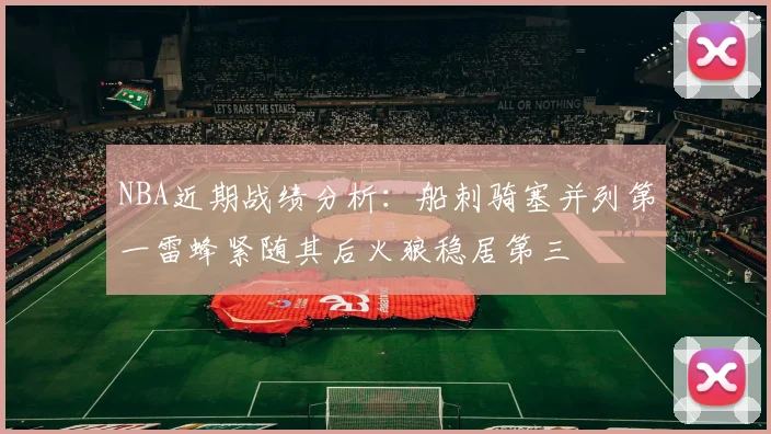 NBA近期战绩分析：船刺骑塞并列第一雷蜂紧随其后火狼稳居第三