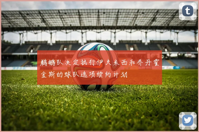 鹈鹕队决定执行伊夫米西和乔丹霍金斯的球队选项续约计划