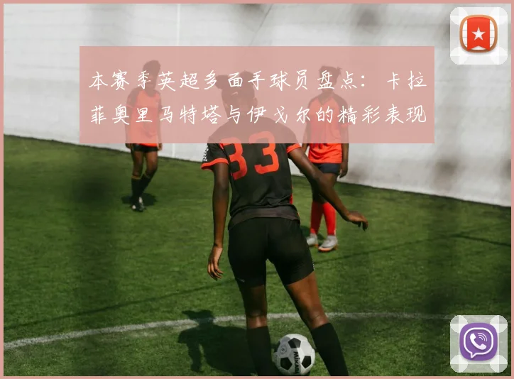 本赛季英超多面手球员盘点：卡拉菲奥里马特塔与伊戈尔的精彩表现