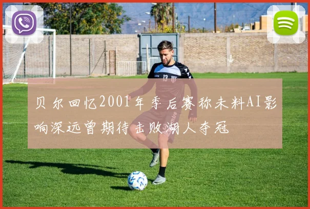 贝尔回忆2001年季后赛称未料AI影响深远曾期待击败湖人夺冠