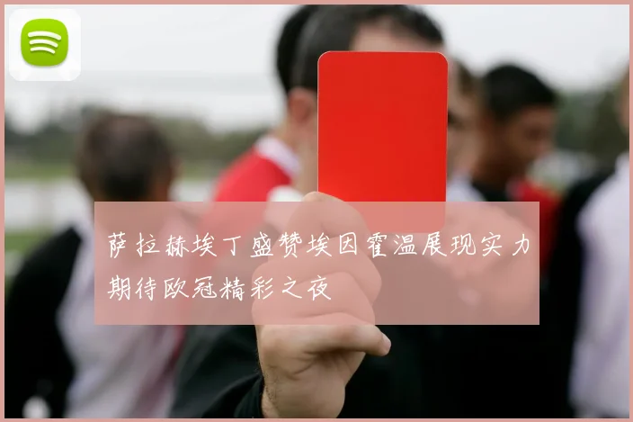 萨拉赫埃丁盛赞埃因霍温展现实力期待欧冠精彩之夜