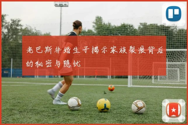 老巴斯非婚生子揭示家族裂痕背后的秘密与隐忧