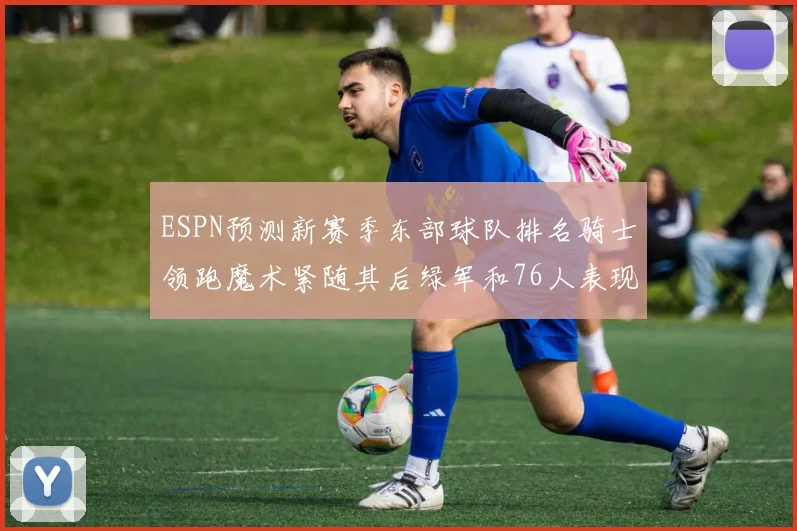 ESPN预测新赛季东部球队排名骑士领跑魔术紧随其后绿军和76人表现各异